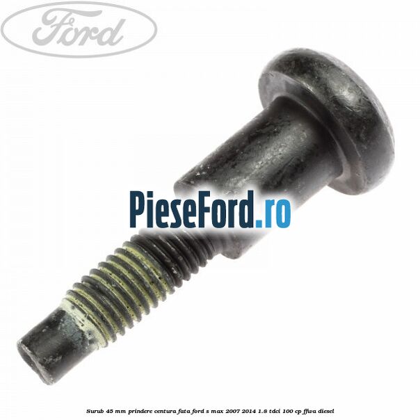Surub 45 mm prindere centura fata Ford S-Max 2007-2014 1.8 TDCi 100 cp FFWA diesel