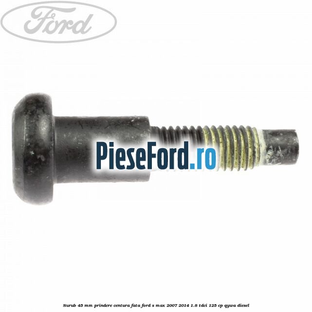 Surub 45 mm prindere centura fata Ford S-Max 2007-2014 1.8 TDCi 125 cp Surub 45 mm prindere centura fata Ford S-Max 2007-2014 1.8 TDCi 125 cp QYWA diesel