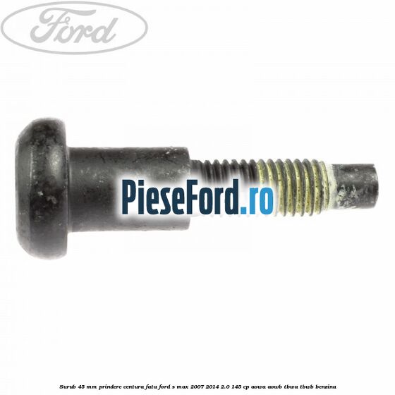 Surub 45 mm prindere centura fata Ford S-Max 2007-2014 2.0 145 cp AOWA, AOWB, TBWA, TBWB benzina