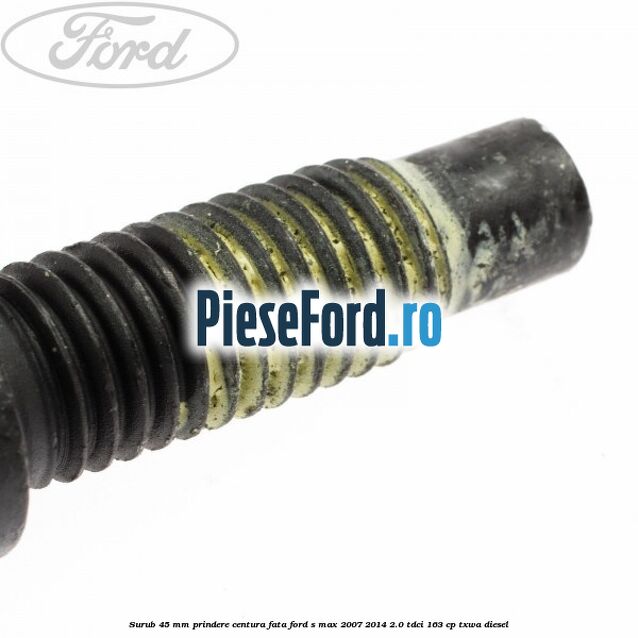 Surub 45 mm prindere centura fata Ford S-Max 2007-2014 2.0 TDCi 163 cp Surub 45 mm prindere centura fata Ford S-Max 2007-2014 2.0 TDCi 163 cp TXWA diesel
