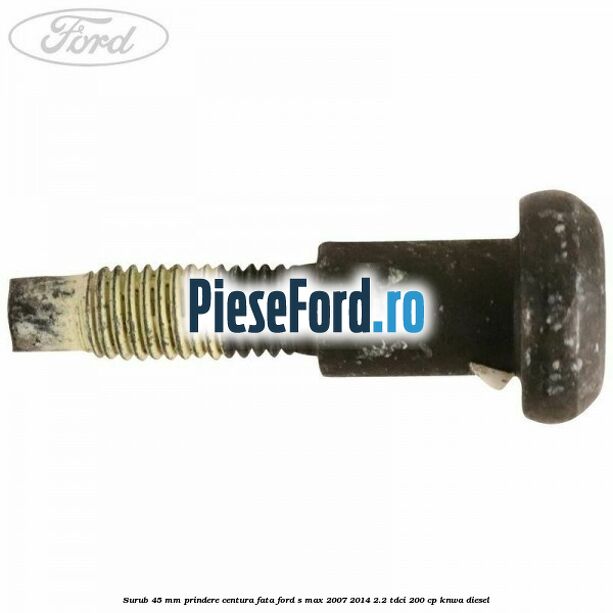 Surub 45 mm prindere centura fata Ford S-Max 2007-2014 2.2 TDCi 200 cp KNWA diesel