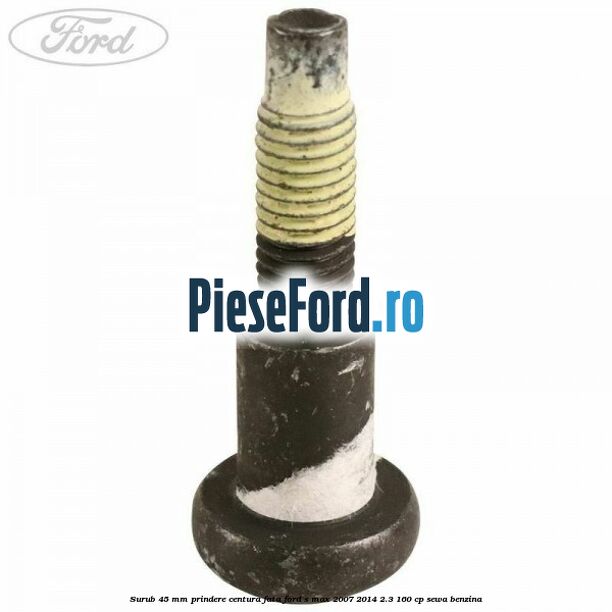 Surub 45 mm prindere centura fata Ford S-Max 2007-2014 2.3 160 cp SEWA benzina