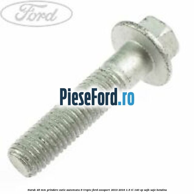 Surub 45 mm prindere cutie automata 6 trepte Ford EcoSport 2013-2018 1.5 Ti 140 cp UEJB, UEJE benzina