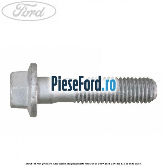 Surub 45 mm prindere cutie automata powershift Ford C-Max 2007-2011 2.0 TDCi 110 cp Surub 45 mm prindere cutie automata powershift Ford C-Max 2007-2011 2.0 TDCi 110 cp IXDA diesel