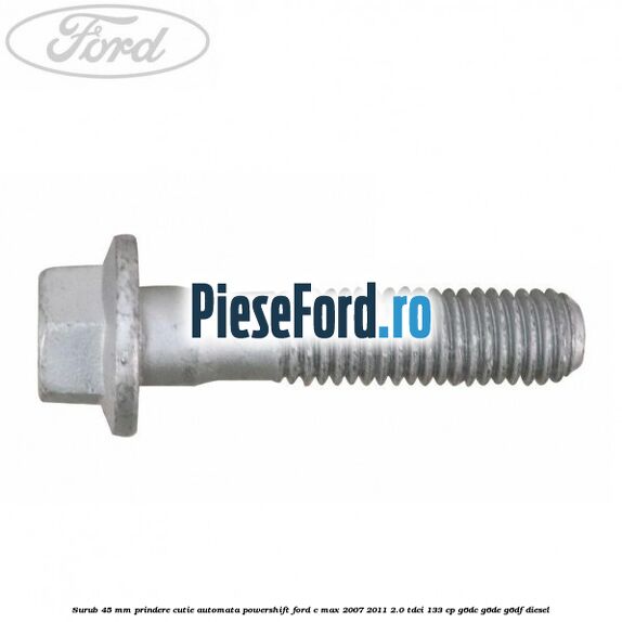 Surub 45 mm prindere cutie automata powershift Ford C-Max 2007-2011 2.0 TDCi 133 cp G6DC, G6DE, G6DF diesel