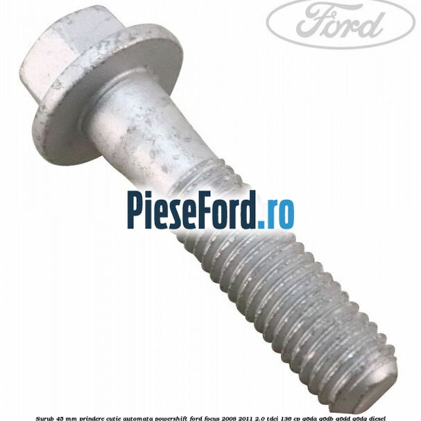 Surub 45 mm prindere cutie automata powershift Ford Focus 2008-2011 2.0 TDCi 136 cp G6DA, G6DB, G6DD, G6DG diesel