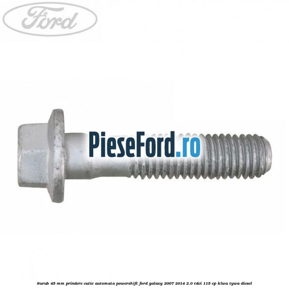 Surub 45 mm prindere cutie automata powershift Ford Galaxy 2007-2014 2.0 TDCi 115 cp KLWA, TYWA diesel