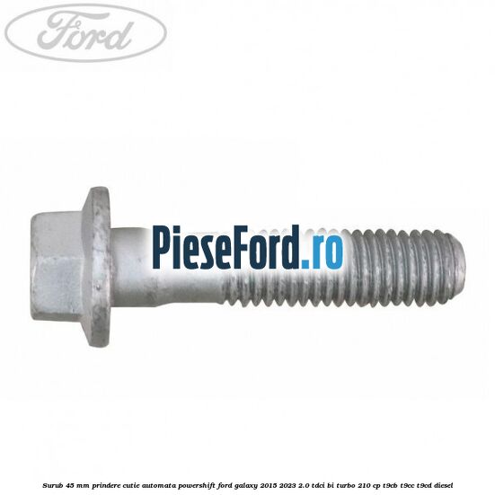 Surub 45 mm prindere cutie automata powershift Ford Galaxy 2015-2023 2.0 TDCi BI-Turbo 210 cp T9CB, T9CC, T9CD diesel