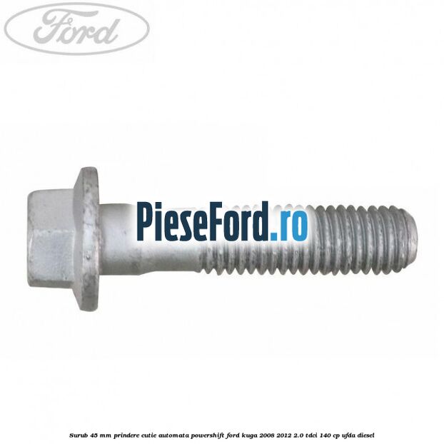 Surub 45 mm prindere cutie automata powershift Ford Kuga 2008-2012 2.0 TDCI 140 cp Surub 45 mm prindere cutie automata powershift Ford Kuga 2008-2012 2.0 TDCI 140 cp UFDA diesel