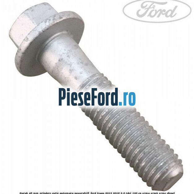 Surub 45 mm prindere cutie automata powershift Ford Kuga 2013-2016 2.0 TDCi 120 cp XRMA, XRMB, XRMC diesel
