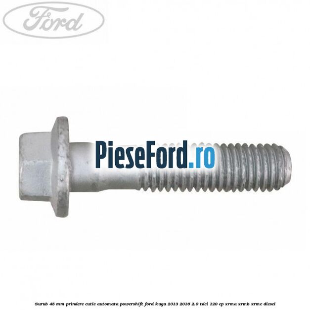 Surub 45 mm prindere cutie automata powershift Ford Kuga 2013-2016 2.0 TDCi 120 cp XRMA, XRMB, XRMC diesel