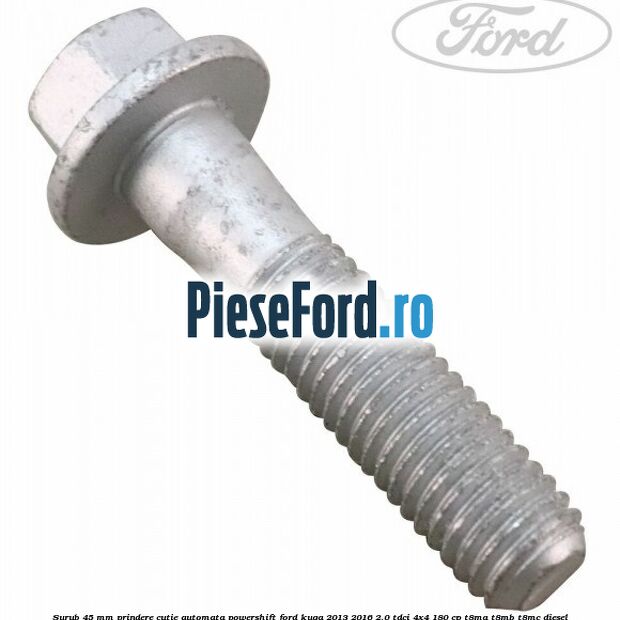 Surub 45 mm prindere cutie automata powershift Ford Kuga 2013-2016 2.0 TDCi 4x4 180 cp T8MA, T8MB, T8MC diesel