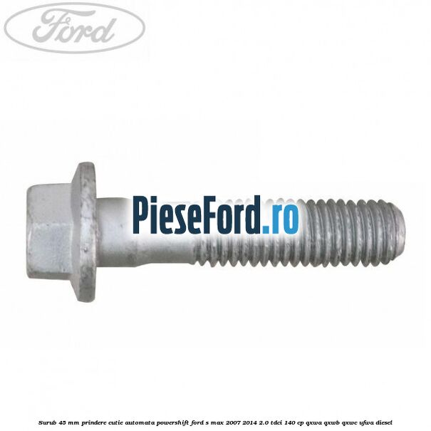 Surub 45 mm prindere cutie automata powershift Ford S-Max 2007-2014 2.0 TDCi 140 cp QXWA, QXWB, QXWC, UFWA diesel