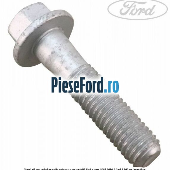 Surub 45 mm prindere cutie automata powershift Ford S-Max 2007-2014 2.0 TDCi 163 cp TXWA diesel