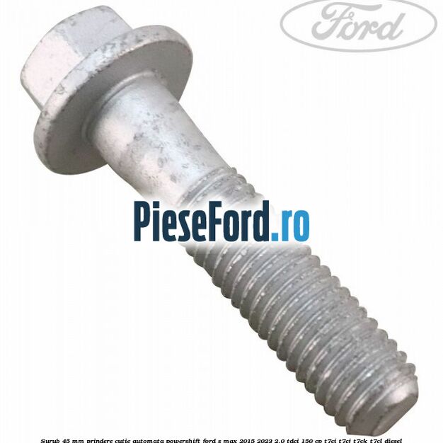 Surub 45 mm prindere cutie automata powershift Ford S-Max 2015-2023 2.0 TDCi 150 cp Surub 45 mm prindere cutie automata powershift Ford S-Max 2015-2023 2.0 TDCi 150 cp T7CI, T7CJ, T7CK, T7CL diesel