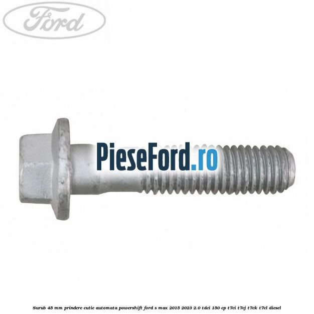 Surub 45 mm prindere cutie automata powershift Ford S-Max 2015-2023 2.0 TDCi 150 cp Surub 45 mm prindere cutie automata powershift Ford S-Max 2015-2023 2.0 TDCi 150 cp T7CI, T7CJ, T7CK, T7CL diesel