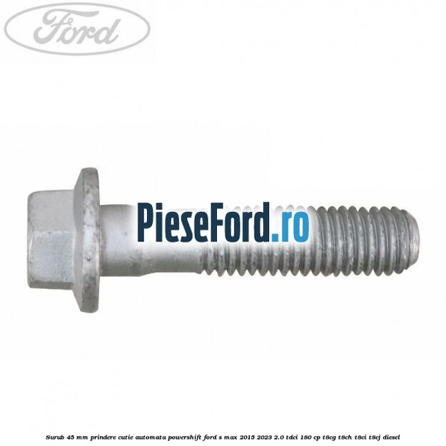 Surub 45 mm prindere cutie automata powershift Ford S-Max 2015-2023 2.0 TDCi 180 cp Surub 45 mm prindere cutie automata powershift Ford S-Max 2015-2023 2.0 TDCi 180 cp T8CG, T8CH, T8CI, T8CJ diesel
