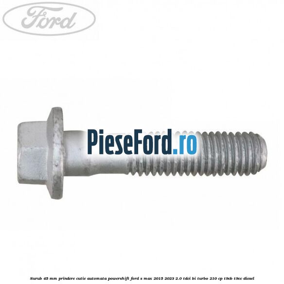 Surub 45 mm prindere cutie automata powershift Ford S-Max 2015-2023 2.0 TDCi BI-Turbo 210 cp T9CB, T9CC diesel