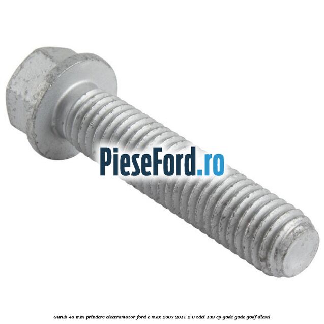 Surub 45 mm prindere electromotor Ford C-Max 2007-2011 2.0 TDCi 133 cp Surub 45 mm prindere electromotor Ford C-Max 2007-2011 2.0 TDCi 133 cp G6DC, G6DE, G6DF diesel