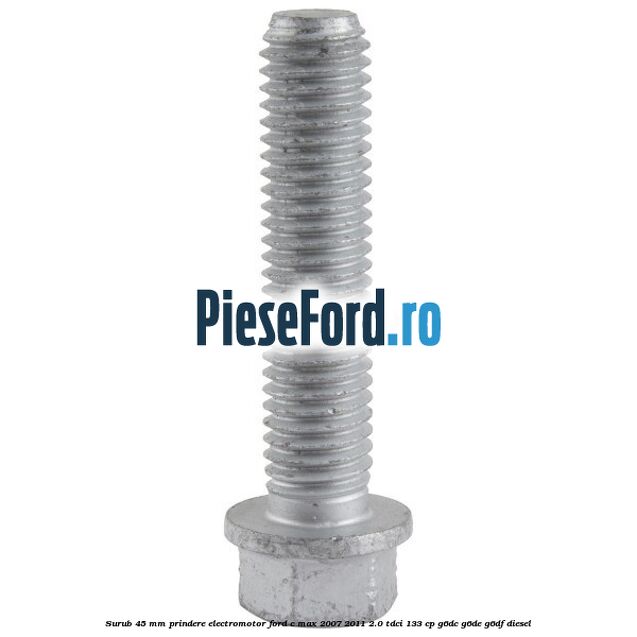 Surub 45 mm prindere electromotor Ford C-Max 2007-2011 2.0 TDCi 133 cp Surub 45 mm prindere electromotor Ford C-Max 2007-2011 2.0 TDCi 133 cp G6DC, G6DE, G6DF diesel