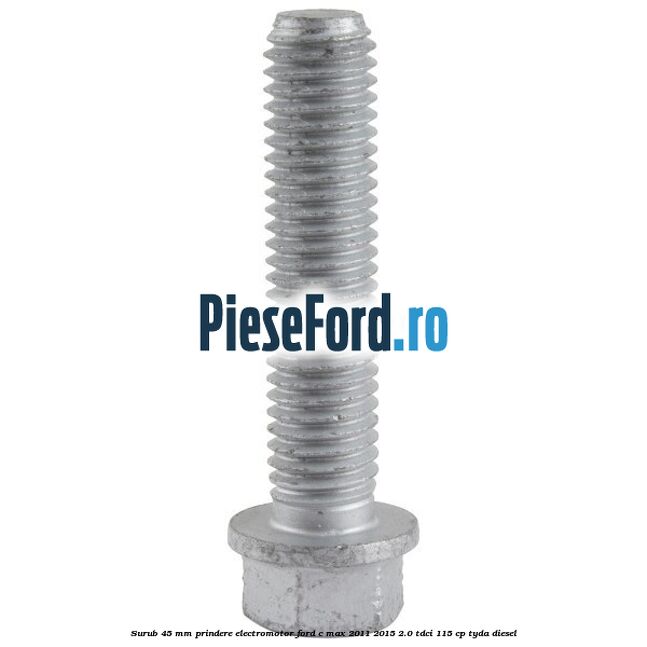 Surub 45 mm prindere electromotor Ford C-Max 2011-2015 2.0 TDCi 115 cp TYDA diesel