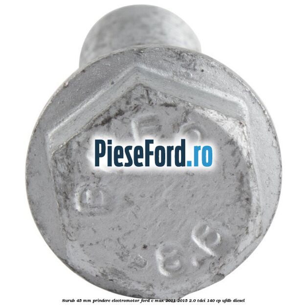 Surub 45 mm prindere electromotor Ford C-Max 2011-2015 2.0 TDCi 140 cp UFDB diesel