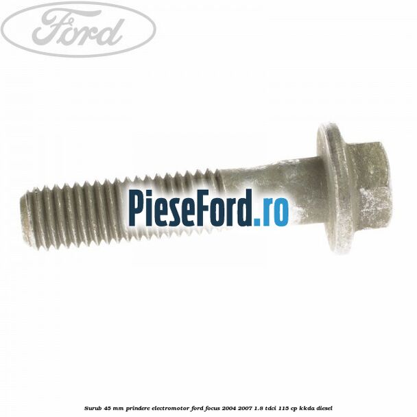 Surub 45 mm prindere electromotor Ford Focus 2004-2007 1.8 TDCi 115 cp KKDA diesel