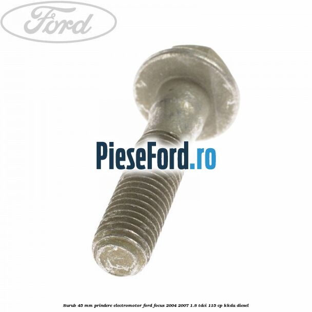 Surub 45 mm prindere electromotor Ford Focus 2004-2007 1.8 TDCi 115 cp Surub 45 mm prindere electromotor Ford Focus 2004-2007 1.8 TDCi 115 cp KKDA diesel