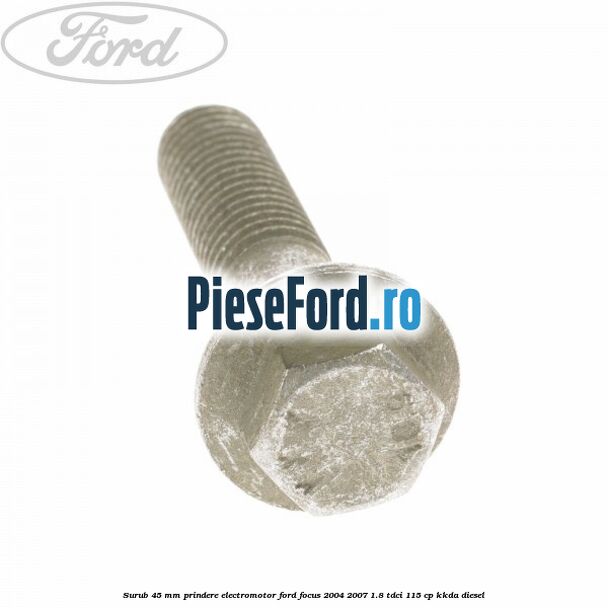 Surub 45 mm prindere electromotor Ford Focus 2004-2007 1.8 TDCi 115 cp Surub 45 mm prindere electromotor Ford Focus 2004-2007 1.8 TDCi 115 cp KKDA diesel