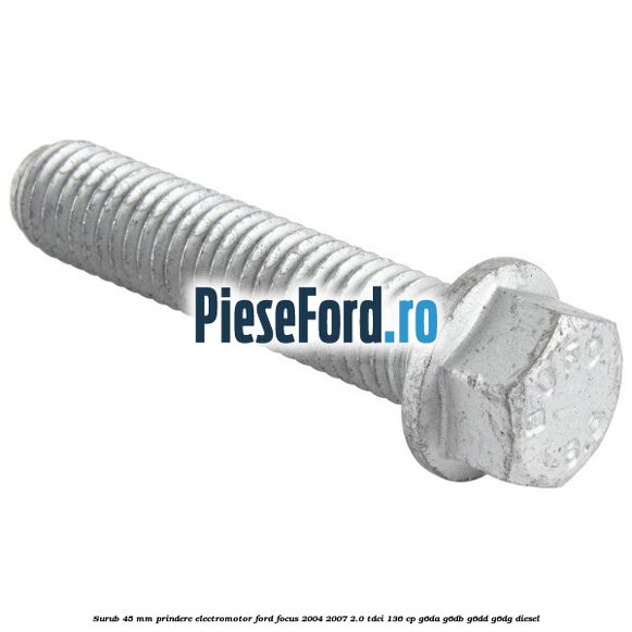 Surub 45 mm prindere electromotor Ford Focus 2004-2007 2.0 TDCi 136 cp Surub 45 mm prindere electromotor Ford Focus 2004-2007 2.0 TDCi 136 cp G6DA, G6DB, G6DD, G6DG diesel