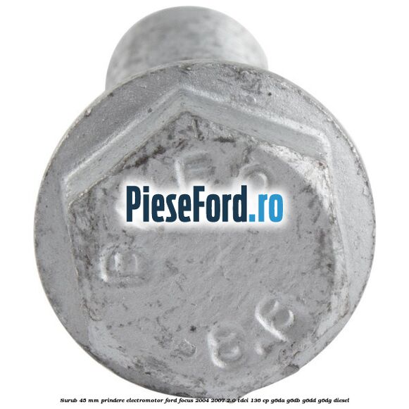 Surub 45 mm prindere electromotor Ford Focus 2004-2007 2.0 TDCi 136 cp Surub 45 mm prindere electromotor Ford Focus 2004-2007 2.0 TDCi 136 cp G6DA, G6DB, G6DD, G6DG diesel