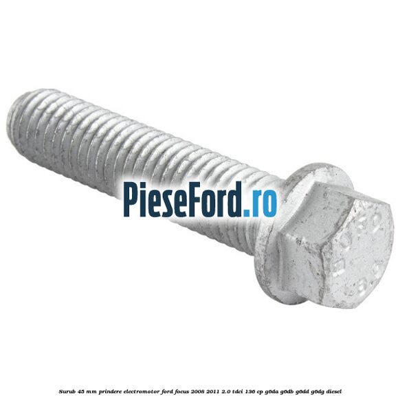 Surub 45 mm prindere electromotor Ford Focus 2008-2011 2.0 TDCi 136 cp G6DA, G6DB, G6DD, G6DG diesel