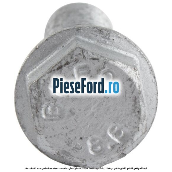 Surub 45 mm prindere electromotor Ford Focus 2008-2011 2.0 TDCi 136 cp G6DA, G6DB, G6DD, G6DG diesel