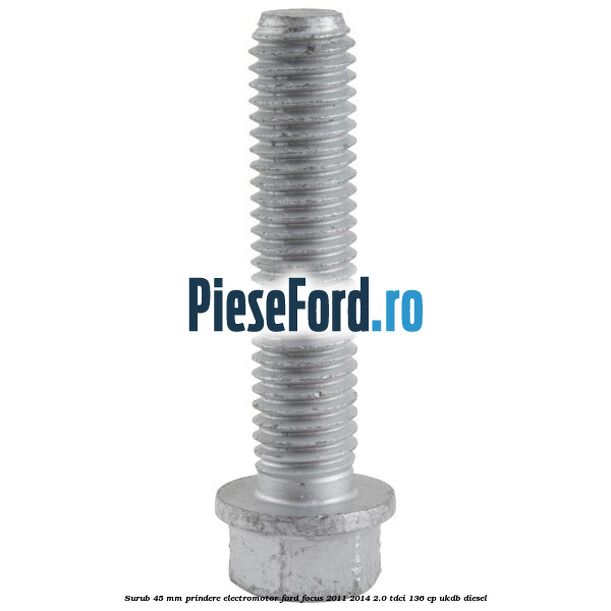Surub 45 mm prindere electromotor Ford Focus 2011-2014 2.0 TDCi 136 cp Surub 45 mm prindere electromotor Ford Focus 2011-2014 2.0 TDCi 136 cp UKDB diesel
