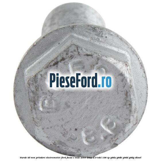 Surub 45 mm prindere electromotor Ford Focus C-Max 2003-2007 2.0 TDCi 136 cp G6DA, G6DB, G6DD, G6DG diesel