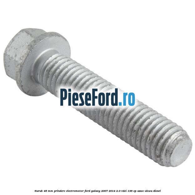 Surub 45 mm prindere electromotor Ford Galaxy 2007-2014 2.0 TDCi 136 cp AZWC, UKWA diesel