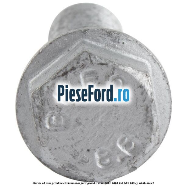 Surub 45 mm prindere electromotor Ford Grand C-Max 2011-2015 2.0 TDCi 136 cp Surub 45 mm prindere electromotor Ford Grand C-Max 2011-2015 2.0 TDCi 136 cp UKDB diesel