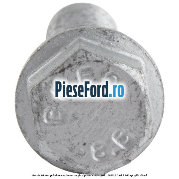 Surub 45 mm prindere electromotor Ford Grand C-Max 2011-2015 2.0 TDCi 140 cp UFDB diesel