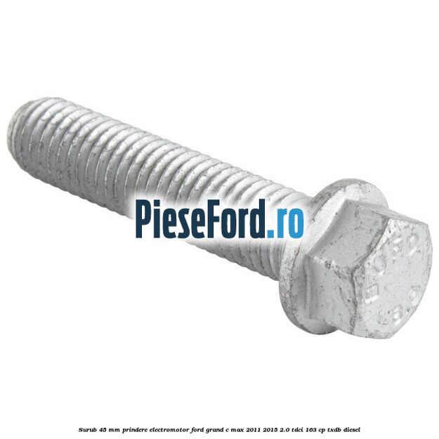 Surub 45 mm prindere electromotor Ford Grand C-Max 2011-2015 2.0 TDCi 163 cp TXDB diesel