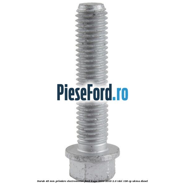 Surub 45 mm prindere electromotor Ford Kuga 2013-2016 2.0 TDCi 136 cp UKMA diesel