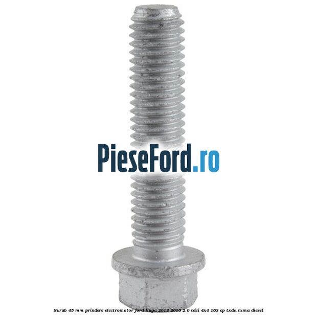 Surub 45 mm prindere electromotor Ford Kuga 2013-2016 2.0 TDCi 4x4 163 cp TXDA, TXMA diesel