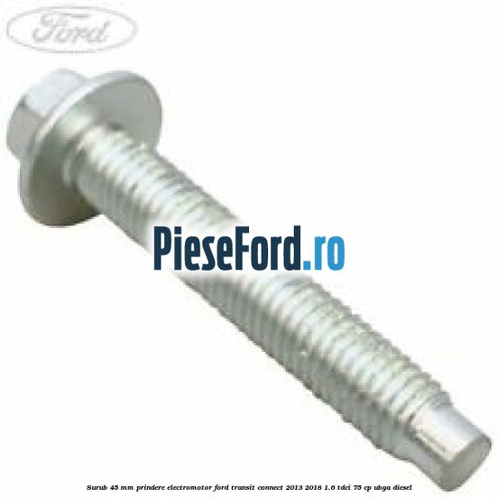 Surub 45 mm prindere electromotor Ford Transit Connect 2013-2018 1.6 TDCi 75 cp UBGA diesel