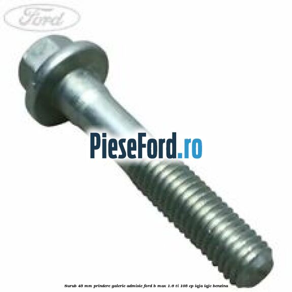 Surub 45 mm prindere galerie admisie Ford B-Max 1.6 Ti 105 cp IQJA, IQJC benzina