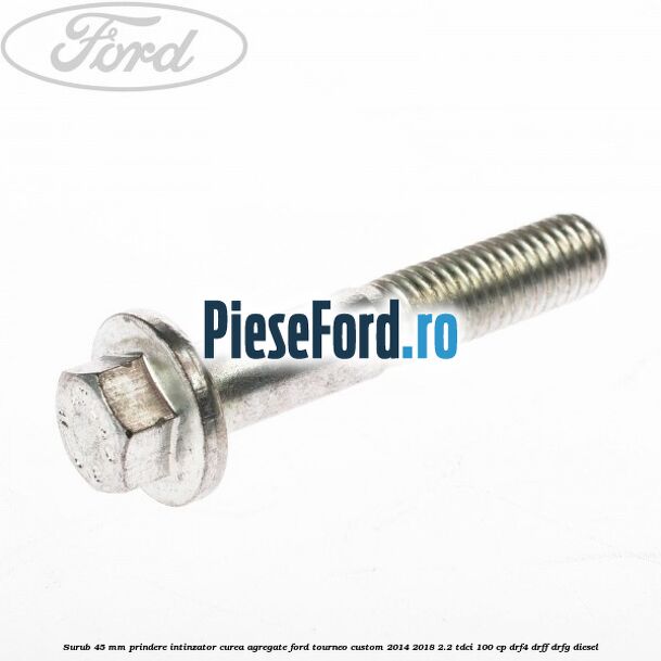 Surub 45 mm prindere intinzator curea agregate Ford Tourneo Custom 2014-2018 2.2 TDCi 100 cp DRF4, DRFF, DRFG diesel