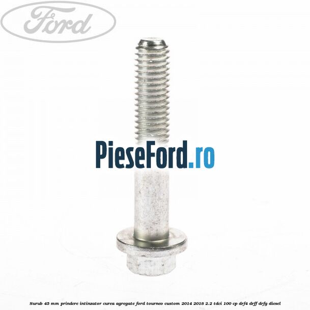 Surub 45 mm prindere intinzator curea agregate Ford Tourneo Custom 2014-2018 2.2 TDCi 100 cp DRF4, DRFF, DRFG diesel
