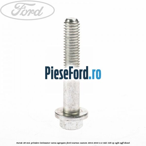 Surub 45 mm prindere intinzator curea agregate Ford Tourneo Custom 2014-2018 2.2 TDCi 125 cp CYF4, CYFF diesel