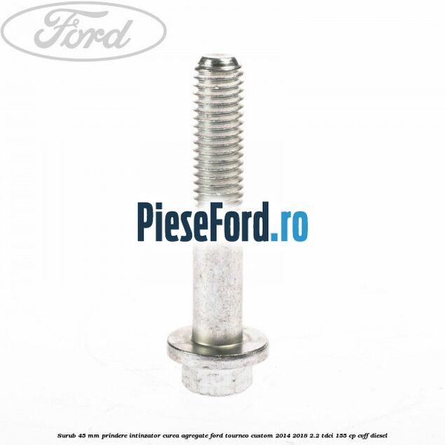 Surub 45 mm prindere intinzator curea agregate Ford Tourneo Custom 2014-2018 2.2 TDCi 155 cp Surub 45 mm prindere intinzator curea agregate Ford Tourneo Custom 2014-2018 2.2 TDCi 155 cp CVFF diesel