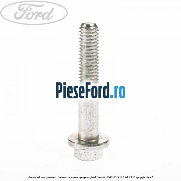 Surub 45 mm prindere intinzator curea agregate Ford Transit 2006-2014 2.2 TDCi 110 cp QVFA diesel