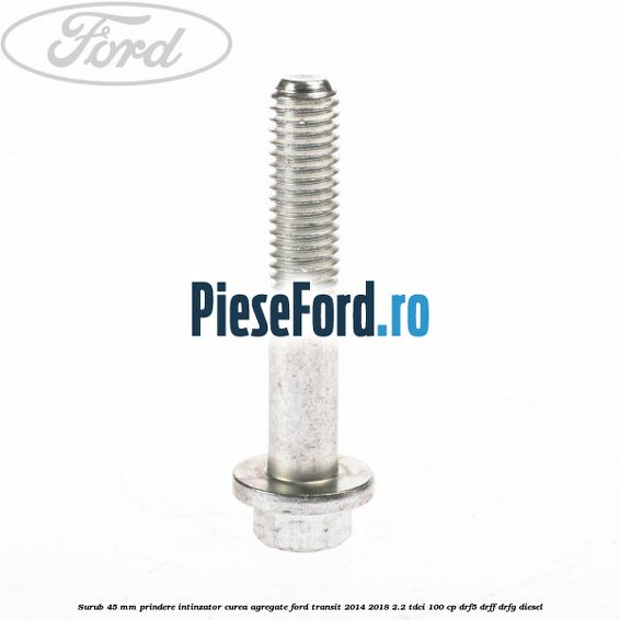 Surub 45 mm prindere intinzator curea agregate Ford Transit 2014-2018 2.2 TDCi 100 cp DRF5, DRFF, DRFG diesel