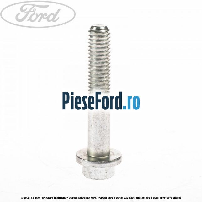 Surub 45 mm prindere intinzator curea agregate Ford Transit 2014-2018 2.2 TDCi 125 cp CY14, CYF5, CYFG, USF6 diesel